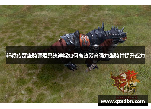 轩辕传奇坐骑繁殖系统详解如何高效繁育强力坐骑并提升战力