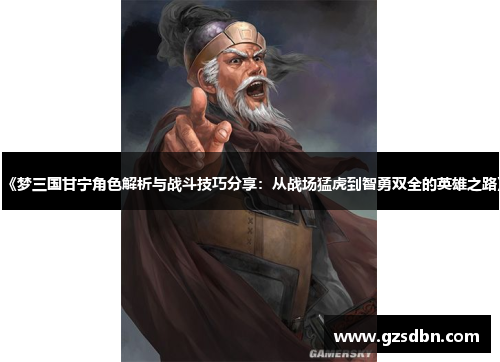 《梦三国甘宁角色解析与战斗技巧分享：从战场猛虎到智勇双全的英雄之路》